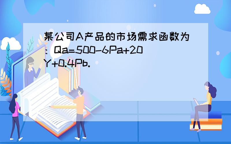 某公司A产品的市场需求函数为：Qa=500-6Pa+20Y+0.4Pb.