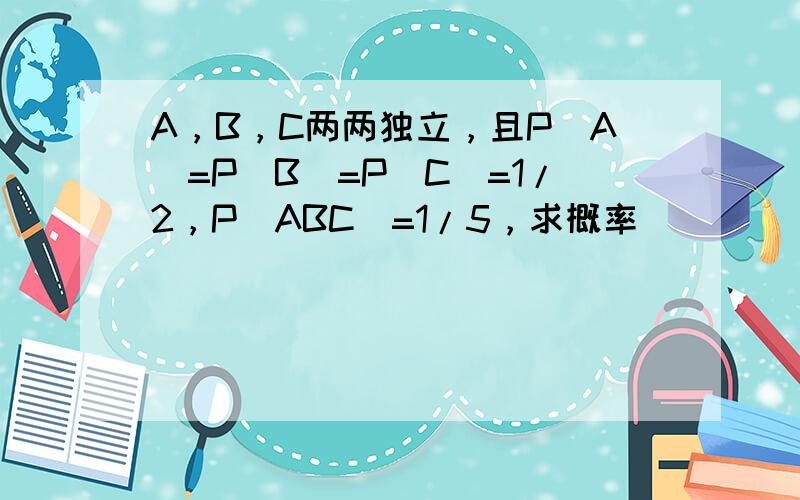 A，B，C两两独立，且P（A)=P（B)=P（C)=1/2，P（ABC)=1/5，求概率．