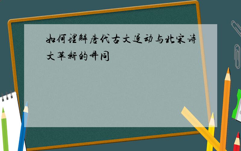 如何理解唐代古文运动与北宋诗文革新的异同