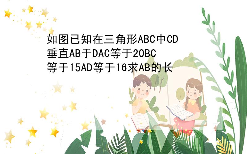 如图已知在三角形ABC中CD垂直AB于DAC等于20BC等于15AD等于16求AB的长