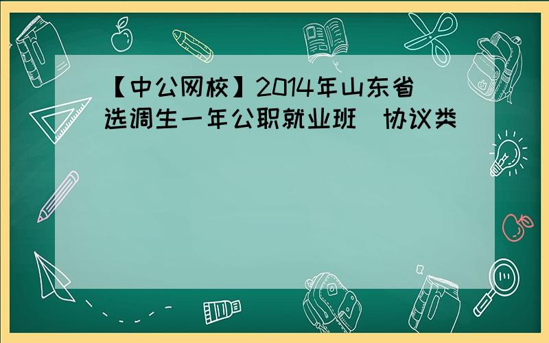 【中公网校】2014年山东省选调生一年公职就业班（协议类）