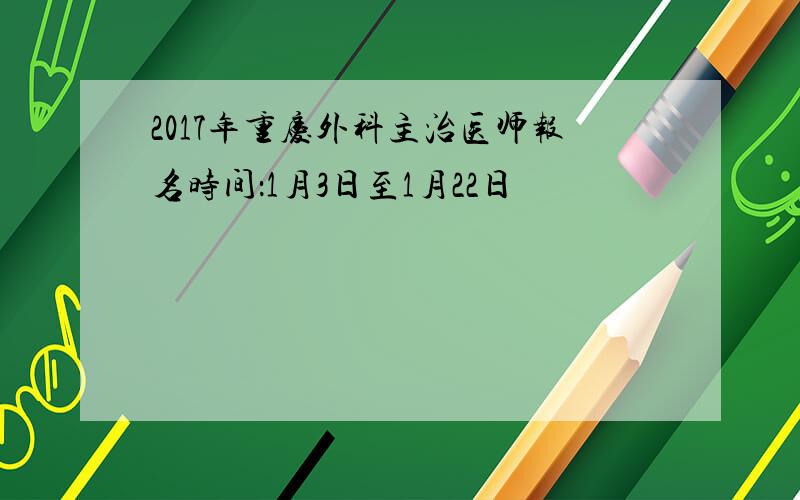 2017年重庆外科主治医师报名时间：1月3日至1月22日