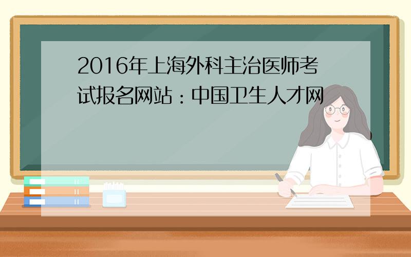 2016年上海外科主治医师考试报名网站：中国卫生人才网