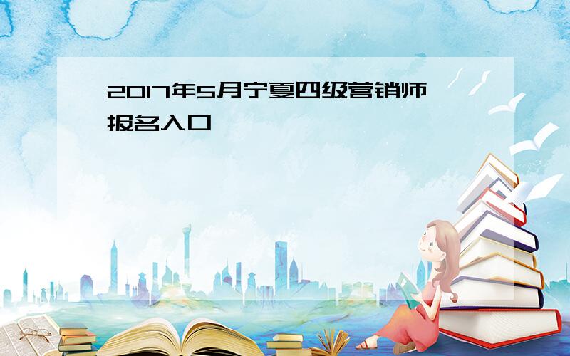 2017年5月宁夏四级营销师报名入口