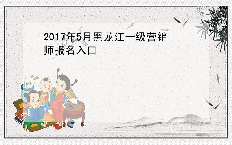 2017年5月黑龙江一级营销师报名入口