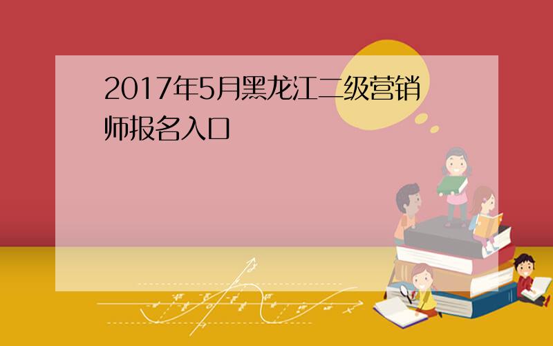 2017年5月黑龙江二级营销师报名入口