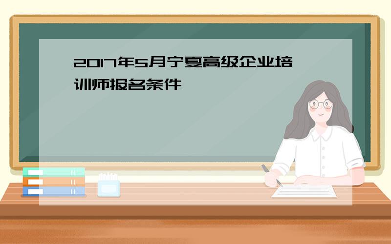 2017年5月宁夏高级企业培训师报名条件