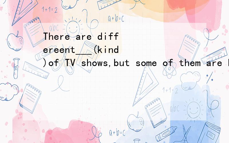 There are differeent___(kind)of TV shows,but some of them are kind of boring