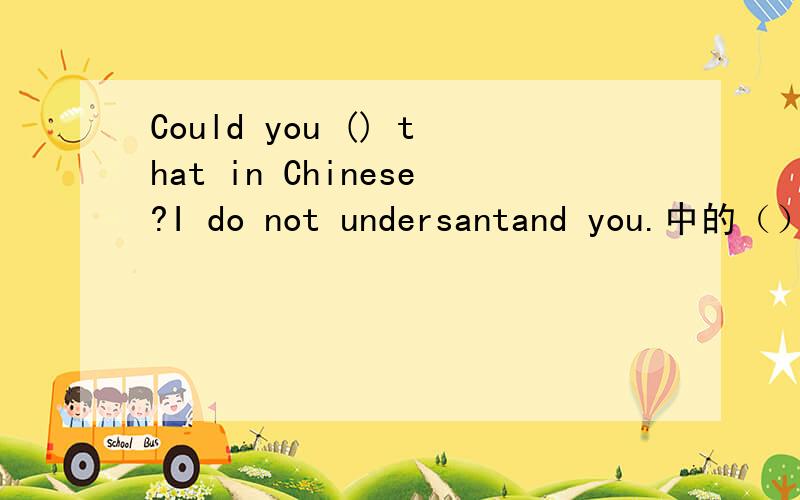 Could you () that in Chinese?I do not undersantand you.中的（）应写什么
