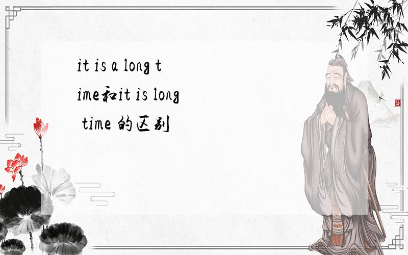 it is a long time和it is long time 的区别