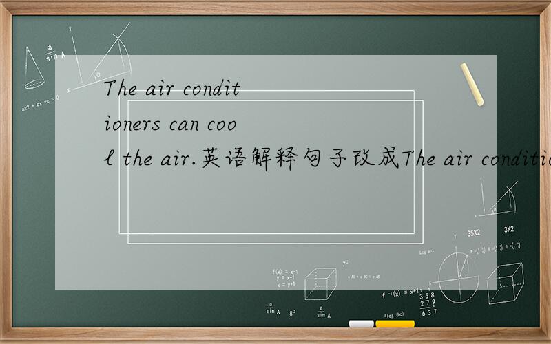 The air conditioners can cool the air.英语解释句子改成The air conditioners can ( )the air ( ).急
