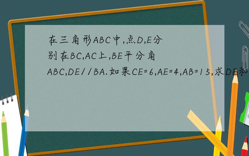 在三角形ABC中,点D,E分别在BC,AC上,BE平分角ABC,DE//BA.如果CE=6,AE=4,AB=15,求DE和CD的长.