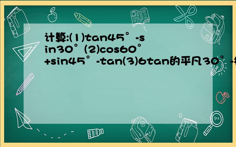 计算:(1)tan45°-sin30°(2)cos60°+sin45°-tan(3)6tan的平凡30°-根号3sin60°-2cos45°