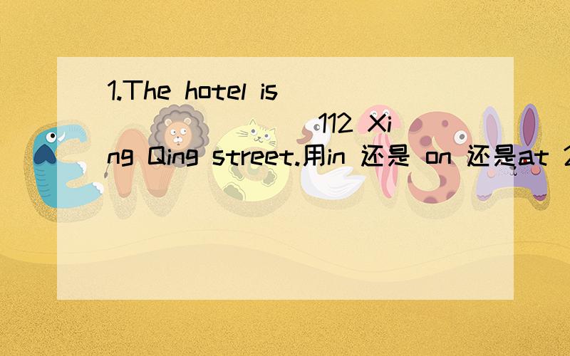 1.The hotel is________112 Xing Qing street.用in 还是 on 还是at 2.Do you have a cat?（同义句转换） ________ you a cat?讲清原因啊