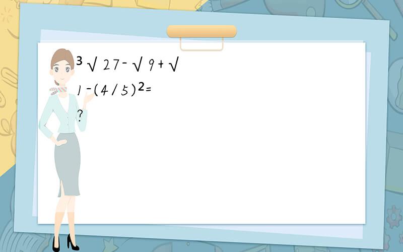³√27-√9+√1-(4/5)²=?