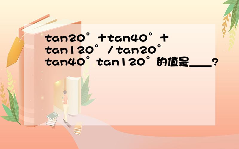 tan20°＋tan40°＋tan120°／tan20°tan40°tan120°的值是＿＿?
