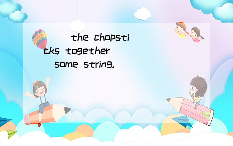 ( )the chopsticks together( )some string.