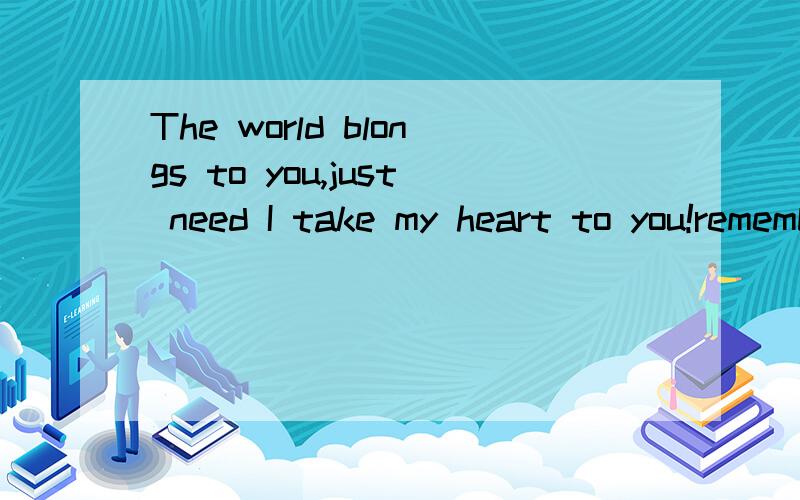 The world blongs to you,just need I take my heart to you!remember this forever