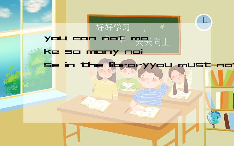 you can not make so many noise in the libraryyou must not make so many noise in the libraryyou should not make so many noise in the library哪个对如果不对为什么?讲清原因快