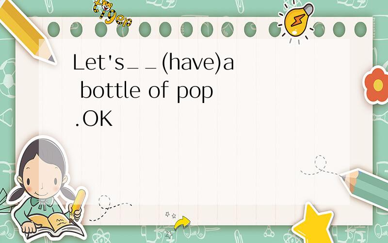 Let's__(have)a bottle of pop.OK