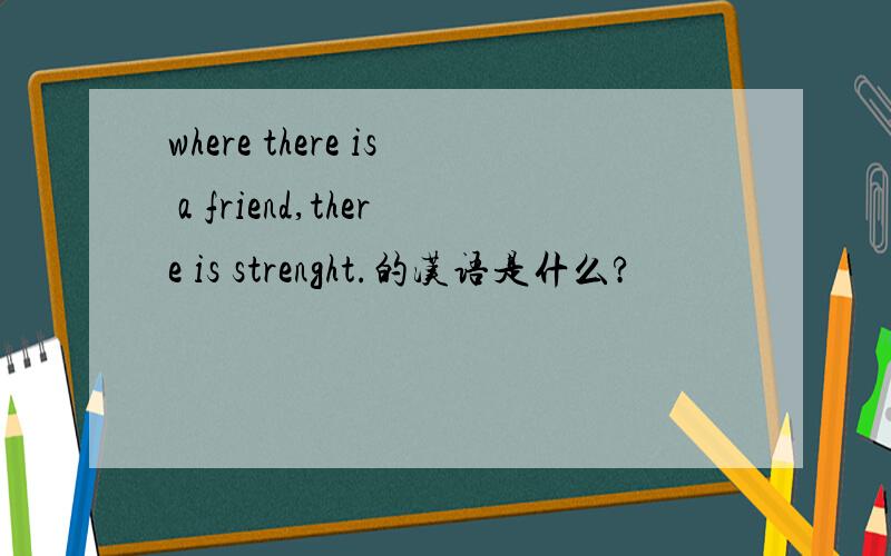 where there is a friend,there is strenght.的汉语是什么?