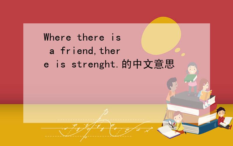 Where there is a friend,there is strenght.的中文意思