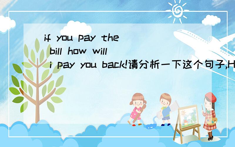 if you pay the bill how will i pay you back!请分析一下这个句子,HOW 在里面的?谢谢