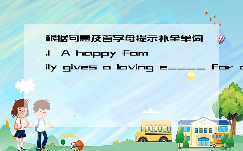 根据句意及首字母提示补全单词.1、A happy family gives a loving e____ for children..
