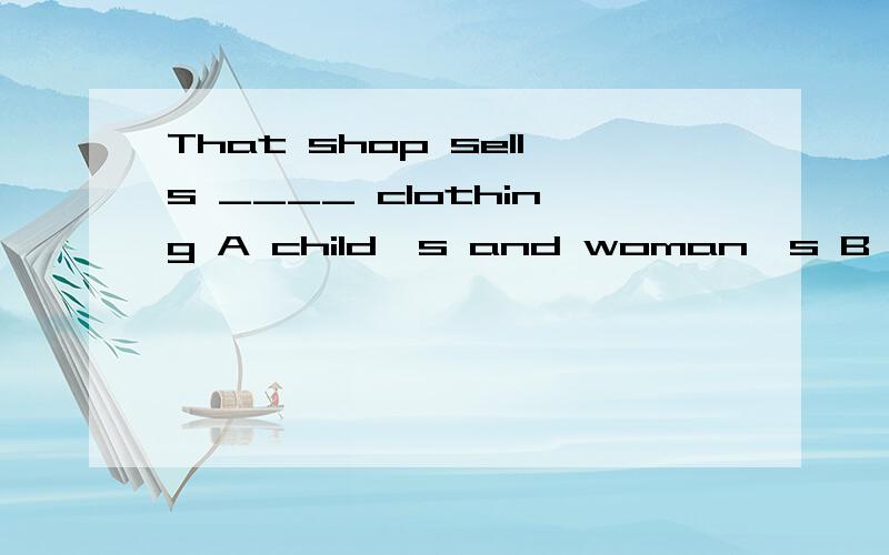 That shop sells ____ clothing A child's and woman's B children's and women'sC children's and womenD childrren's and women's B 是children and women's