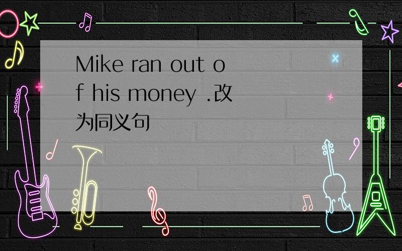 Mike ran out of his money .改为同义句