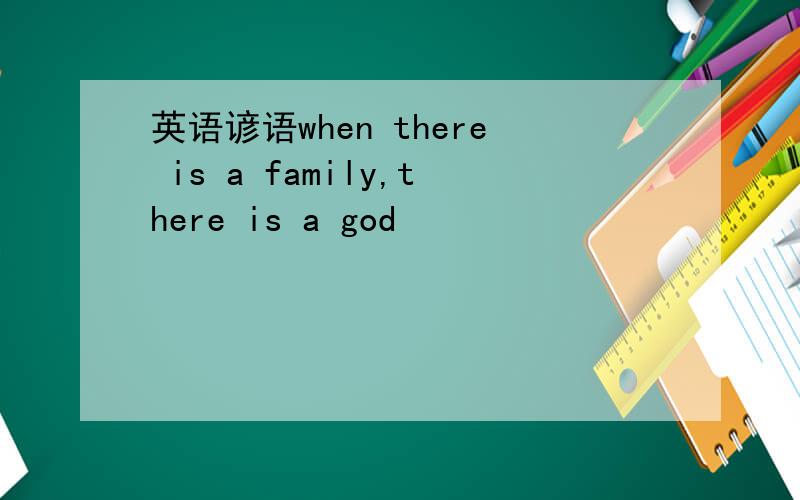 英语谚语when there is a family,there is a god