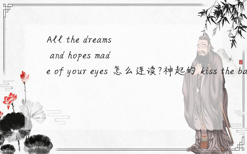 All the dreams and hopes made of your eyes 怎么连读?神起的 kiss the baby sky 高潮部分All the dreams and hopes made of your eyes 每次跟着音乐唱都没跟上 尤其是dreams and hopes made of 怎么连读 能跟他们唱的一样?在