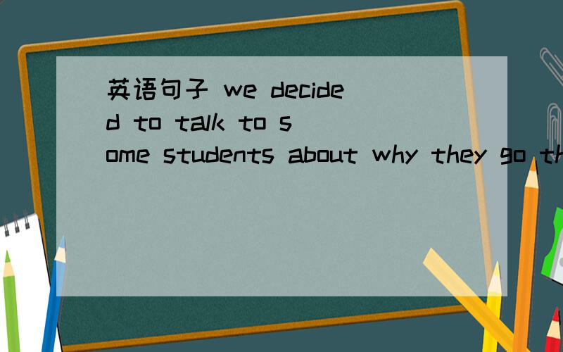 英语句子 we decided to talk to some students about why they go there.请分析一下六大句子成分.