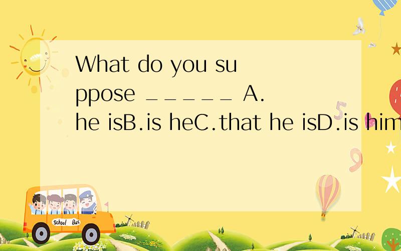 What do you suppose _____ A.he isB.is heC.that he isD.is him