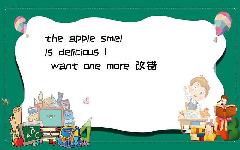 the apple smells delicious I want one more 改错
