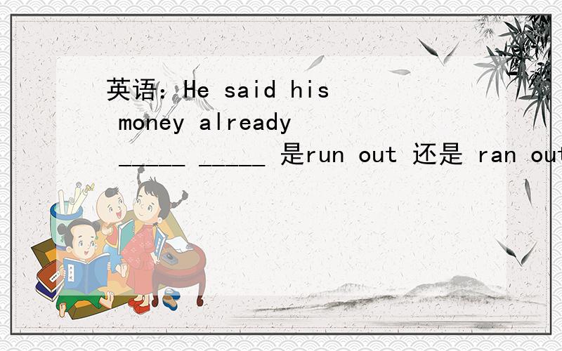 英语：He said his money already _____ _____ 是run out 还是 ran out
