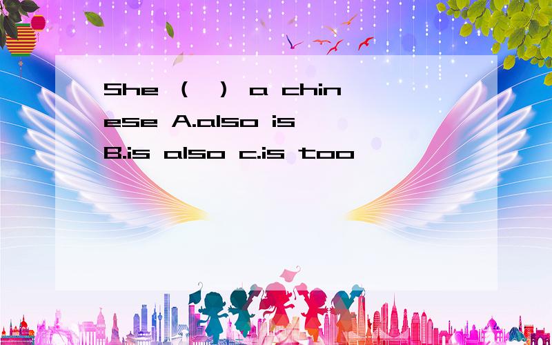 She （ ） a chinese A.also is B.is also c.is too