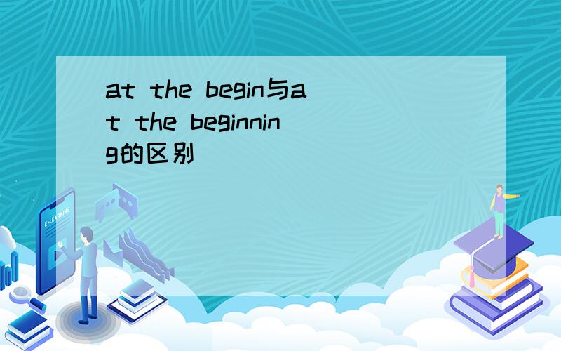 at the begin与at the beginning的区别