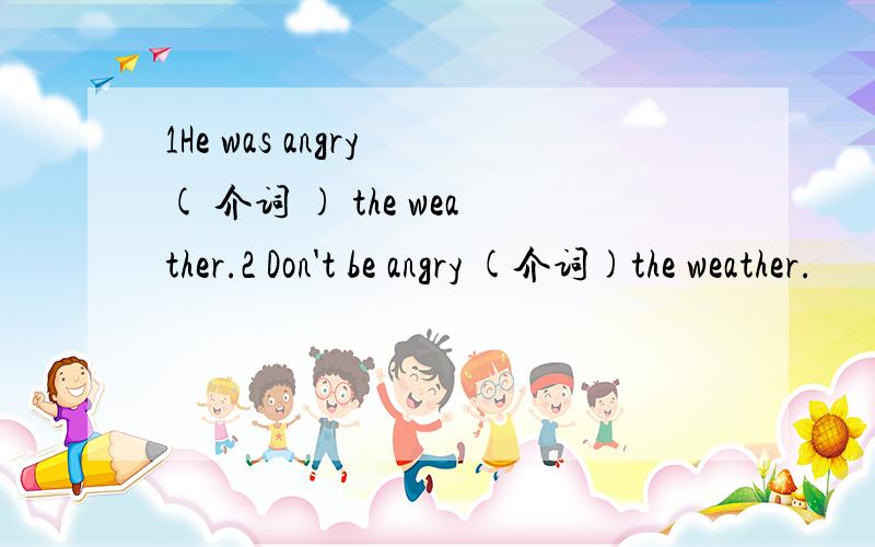 1He was angry ( 介词 ) the weather.2 Don't be angry (介词)the weather.