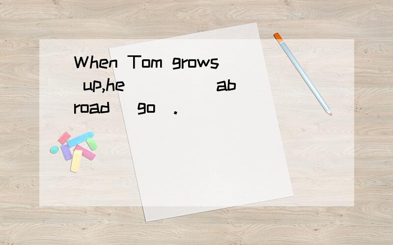 When Tom grows up,he ____ abroad (go).