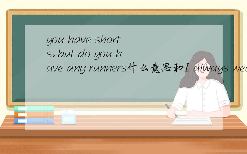you have shorts,but do you have any runners什么意思和I always wear a T-shirt,shorts and runners to play basketball.