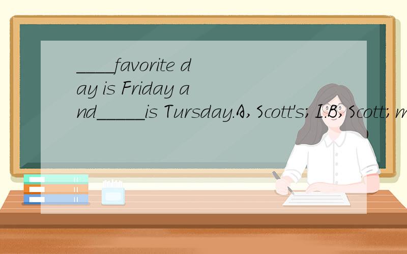 ____favorite day is Friday and_____is Tursday.A,Scott's;I.B,Scott;my.C,Scott;mine.D,Scott's;mine