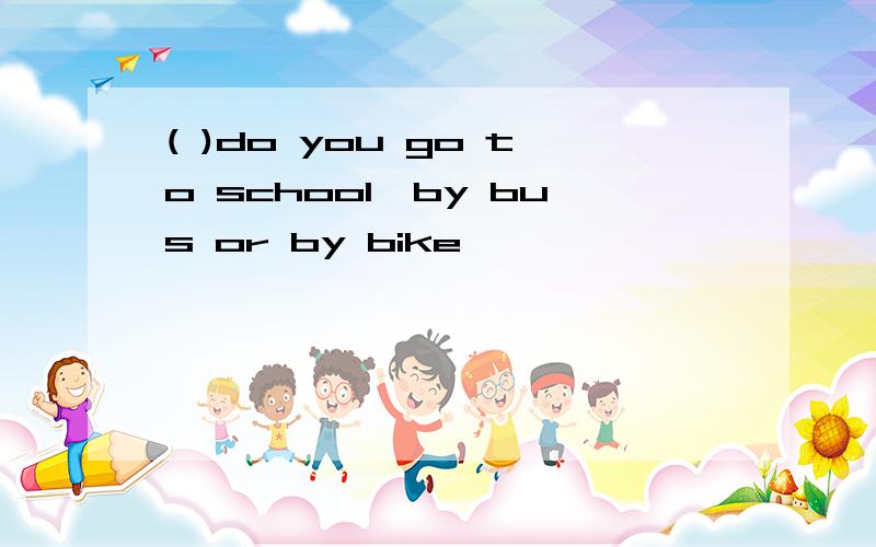 ( )do you go to school,by bus or by bike