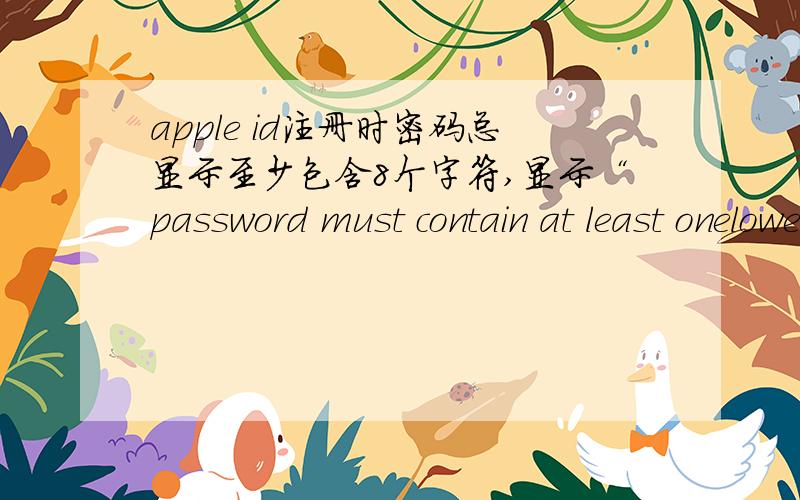 apple id注册时密码总显示至少包含8个字符,显示“password must contain at least onelowercase letter”