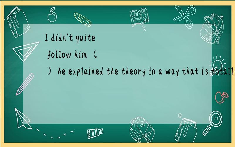 I didn't quite follow him ( ) he explained the theory in a way that is totally new to me.A.beforeB.because