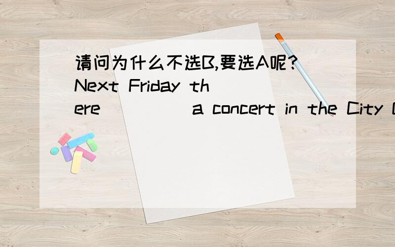 请问为什么不选B,要选A呢?Next Friday there ____ a concert in the City Opera.A:is going to be B:is going to have