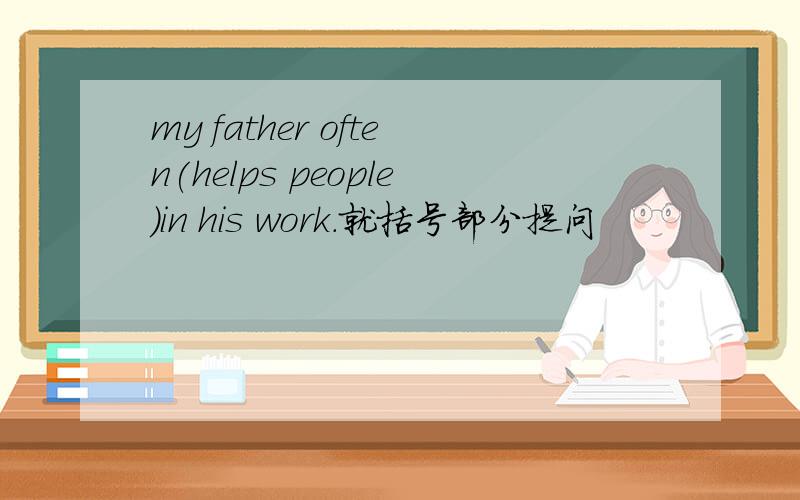 my father often(helps people)in his work.就括号部分提问