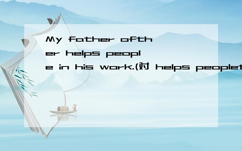 My father ofther helps people in his work.(对 helps peoplet提问 )