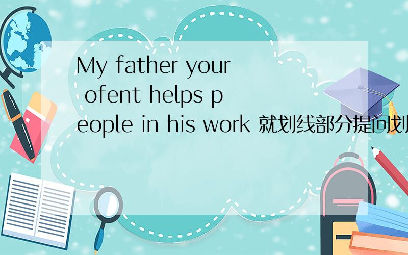 My father your ofent helps people in his work 就划线部分提问划线部分是 helps people