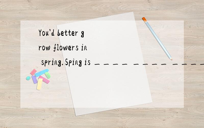 You'd better grow flowers in spring.Sping is ____ ____ ____ to grow flowers.